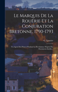 Le Marquis de La Rouerie Et La Conjuration Bretonne, 1790-1793: Un Agent Des Princes Pendant La Revolution. D'Apres Des Documents Inedits...