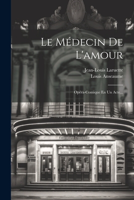 Le Medecin de L'Amour: Opera-Comique En Un Acte... - Anseaume, Louis, and Laruette, Jean-Louis