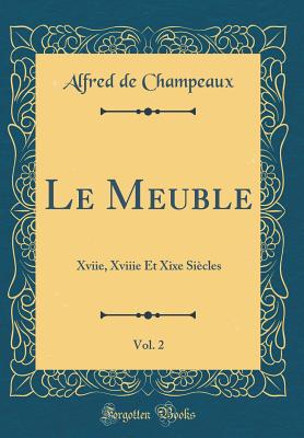 Le Meuble, Vol. 2: Xviie, Xviiie Et Xixe Si?cles (Classic Reprint) - Champeaux, Alfred De