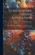 Le microscope, th?orie, applications; trait? pratique ? l'usage des ?l?ves ... des chimistes, des pharmaciens, des agriculteurs