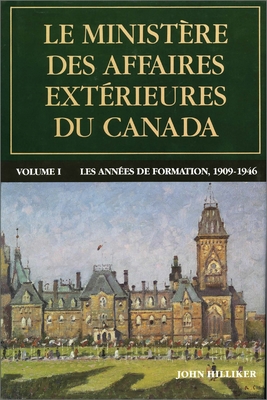 Le minist?re des Affaires ext?rieures du Canada: Volume I : Les ann?es de formation, 1909-1946 - Hilliker, John