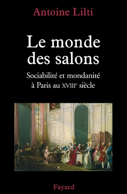 Le monde des salons: Sociabilit? et mondanit? ? Paris au XVIIIe si?cle - Lilti, Antoine