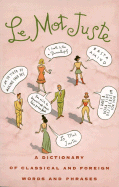 Le Mot Juste: A Dictionary of Classical and Foreign Words and Phrases