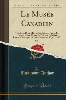 Le Musee Canadien, Vol. 1: Theologie, Droit, Philosophie, Sciences Naturelles, Histoire, Poesie, Economie Politique Et Sociale, Roman, Chronique; Numero-Prospectus, 15 Juillet 1875 (Classic Reprint) - Author, Unknown