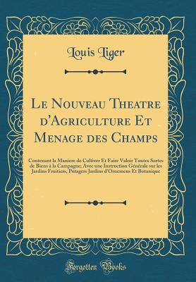 Le Nouveau Theatre d'Agriculture Et Menage Des Champs: Contenant La Maniere de Cultiver Et Faire Valoir Toutes Sortes de Biens  La Campagne; Avec Une Instruction Gnrale Sur Les Jardins Fruitiers, Potagers Jardins d'Ornemens Et Botanique - Liger, Louis