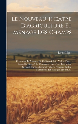 Le Nouveau Theatre D'agriculture Et Menage Des Champs: Contenant La Maniere De Cultiver & Faire Valoir Toutes Sortes De Biens ? La Campagne: Avec Une Instruction G?n?rale Sur Les Jardins Fruitiers, Potagers, Jardins D'ornemens & Botanique, & Sur Le... - Liger, Louis