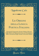 Le Origini Della Lingua Poetica Italiana: Principii Di Grammatica Storica Italiana, Ricavati Dallo Studio Dei Manoscritti; Con Una Introduzione Sulla Formazione Degli Antichi Canzonieri Italiani (Classic Reprint)