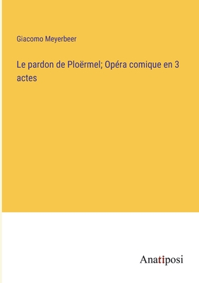 Le pardon de Plormel; Opra comique en 3 actes - Meyerbeer, Giacomo