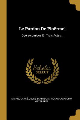 Le Pardon de Ploermel: Opera-Comique En Trois Actes... - Carr?, Michel, and Barbier, Jules, and Mocker, M