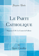 Le Parti Catholique: Rponse  M. Le Comte de Falloux (Classic Reprint)