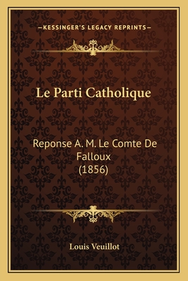 Le Parti Catholique: Reponse A. M. Le Comte de Falloux (1856) - Veuillot, Louis