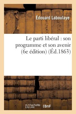 Le Parti Lib?ral: Son Programme Et Son Avenir (6e ?dition) - Laboulaye, ?douard