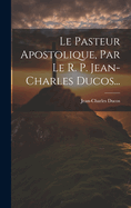 Le Pasteur Apostolique, Par Le R. P. Jean-Charles Ducos...