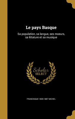 Le Pays Basque: Sa Population, Sa Langue, Ses Moeurs, Sa Littature Et Sa Musique - Michel, Francisque 1809-1887