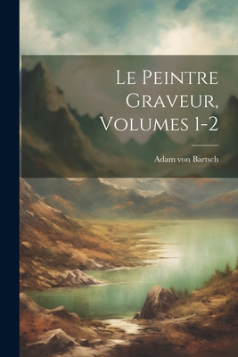 Le Peintre Graveur, Volumes 1-2 - Bartsch, Adam Von