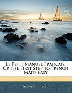 Le Petit Manuel Fran?ais, Or the First Step to French Made Easy