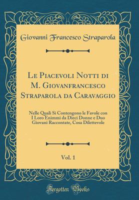 Le Piacevoli Notti Di M. Giovanfrancesco Straparola Da Caravaggio, Vol. 1: Nelle Quali Si Contengono Le Favole Con I Loro Enimmi Da Dieci Donne E Duo Giovani Raccontate, Cosa Dilettevole (Classic Reprint) - Straparola, Giovanni Francesco