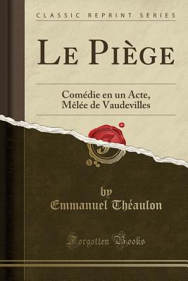 Le Piege: Comedie En Un Acte, Melee de Vaudevilles (Classic Reprint) - Theaulon, Emmanuel