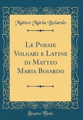 Le Poesie Volgari E Latine Di Matteo Maria Boiardo (Classic Reprint) - Boiardo, Matteo Maria