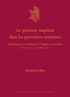 Le Pouvoir Imprial Dans Les Provinces Syriennes: Reprsentations Et Clbrations d'Auguste  Constantin (31 Av. J.-C.-337 Ap. J.-C.) - Bru, Hadrien