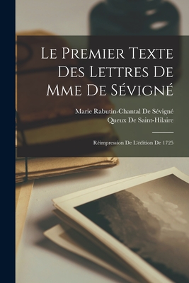 Le Premier Texte Des Lettres de Mme de Sevigne: Reimpression de L'Edition de 1725 - de S?vign?, Marie Rabutin-Chantal, and De Saint-Hilaire, Queux