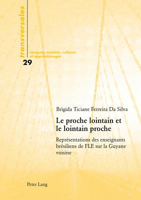 Le Proche Lointain Et Le Lointain Proche: Repr?sentations Des Enseignants Br?siliens de Fle Sur La Guyane Voisine - Gohard-Radenkovic, Aline (Editor), and Ferreira Da Silva, Brigida Ticiane