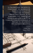 Le Propri(c)taire Architecte, Contenant Des Modles De Maisons De Ville Et De Campagne, De Fermes, Orangeries, Portes, Puits, Fontaines, Etc., Ainsi Qu'un Trait(c) D'architecture Et De Construction Renfermant Le R(c)sum(c) Des Nouvelles D(c)couvertes