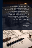 Le Propri(c)taire Architecte, Contenant Des Modles De Maisons De Ville Et De Campagne, De Fermes, Orangeries, Portes, Puits, Fontaines, Etc., Ainsi Qu'un Trait(c) D'architecture Et De Construction Renfermant Le R(c)sum(c) Des Nouvelles D(c)couvertes