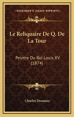 Le Reliquaire de Q. de La Tour: Peintre Du Roi Louis XV (1874) - Desmaze, Charles