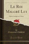 Le Roi Malgr Lui: Opra Comique En 3 Actes (Classic Reprint)