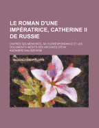 Le Roman d'Une Imp?ratrice, Catherine II de Russie: D'Apr?s Ses M?moires, Sa Correspondance Et Les Documents In?dits Des Archives d'?tat. Portrait d'Apr?s Une Miniature Du Temps