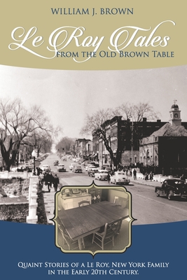 Le Roy Tales From the Old Brown Table: Quaint Stories of a Le Roy New York Family In the Early 20th Century - Brown, William J