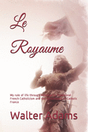 Le Royaume: My Rule of Life Through Devotion to Traditional French Catholicism and the Renaissance of Catholic France