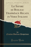 Le Satire Di Boileau Despr?aux Recate in Versi Italiani (Classic Reprint)