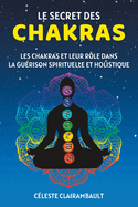 Le Secret Des Chakras: Les chakras et leur r?le dans la gu?rison spirituelle et holistique