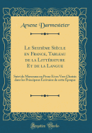 Le Seizime Sicle En France, Tableau de la Littrature Et de la Langue: Suivi de Morceaux En Prose Et En Vers Choisis Dans Les Principaux crivains de Cette poque (Classic Reprint)