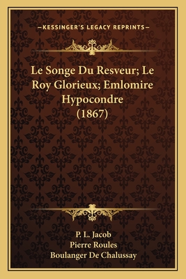 Le Songe Du Resveur; Le Roy Glorieux; Emlomire Hypocondre (1867) - Jacob, P L, and Roules, Pierre, and De Chalussay, Boulanger