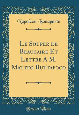 Le Souper de Beaucaire Et Lettre a M. Matteo Buttafoco (Classic Reprint) - Bonaparte, Napoleon