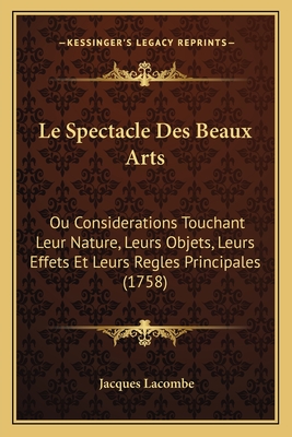 Le Spectacle Des Beaux Arts: Ou Considerations Touchant Leur Nature, Leurs Objets, Leurs Effets Et Leurs Regles Principales (1758) - Lacombe, Jacques