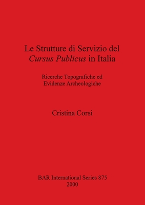 Le Strutture Di Servizio Del Cursus Publicus in Italia: Ricerche Topografiche ed Evidenze Archeologiche - Corsi, Cristina