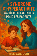 Le Syndrome d'Hyperactivit Avec Dficit de l'Attention Pour Les Parents: Comment guider votre enfant atteint de TDAH pour qu'il atteigne son plein potentiel, SANS punition ni frustration !