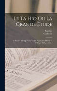 Le T Hio Ou La Grande ?tude: Le Premier Des Quatre Livres de Philosophie Morale Et Politique de la Chine