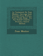 Le Testament de Jean Meslier, Ouvrage Ined. Precede D'Une Preface, D'Une Etude Biogr. Etc. Par Rudolf Charles - Meslier, Jean