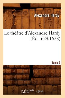 Le Th??tre d'Alexandre Hardy. Tome 3 (?d.1624-1628) - Hardy, Alexandre