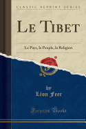 Le Tibet: Le Pays, Le Peuple, La Religion (Classic Reprint)