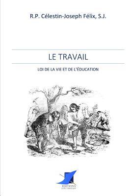 Le Travail - loi de la vie et de l'?ducation - Editions Saint Sebastien (Editor), and R P Celestin-Joseph Felix