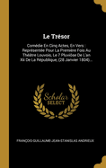 Le Tresor: Comedie En Cinq Actes, En Vers: Representee Pour La Premiere Fois Au Theatre Louvois, Le 7 Pluviose de L'An XII de La Republique, (28 Janvier 1804)...