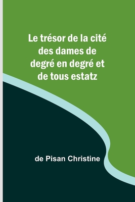 Le Tresor de La Cite Des Dames de Degre En Degre Et de Tous Estatz - Christine, De Pisan