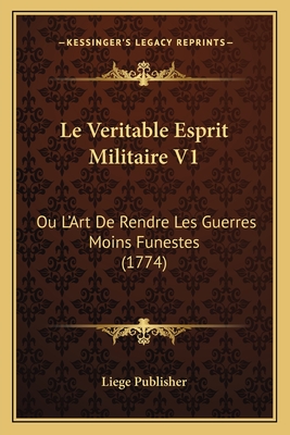 Le Veritable Esprit Militaire V1: Ou L'Art de Rendre Les Guerres Moins Funestes (1774) - Liege Publisher