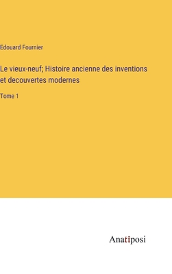 Le vieux-neuf; Histoire ancienne des inventions et decouvertes modernes: Tome 1 - Fournier, Edouard